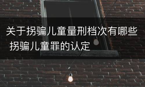 关于拐骗儿童量刑档次有哪些 拐骗儿童罪的认定