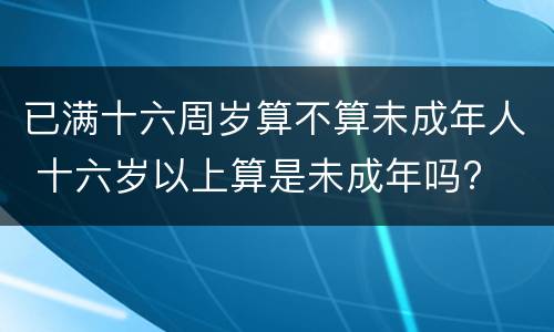 已满十六周岁算不算未成年人 十六岁以上算是未成年吗?