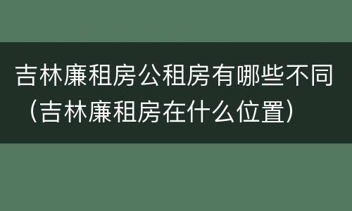 吉林廉租房公租房有哪些不同（吉林廉租房在什么位置）
