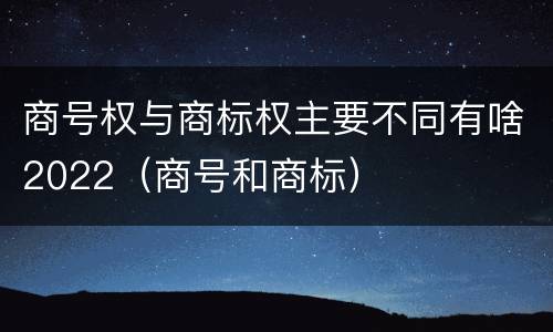 商号权与商标权主要不同有啥2022（商号和商标）