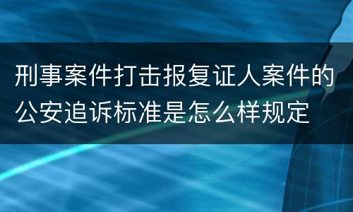 刑事案件打击报复证人案件的公安追诉标准是怎么样规定
