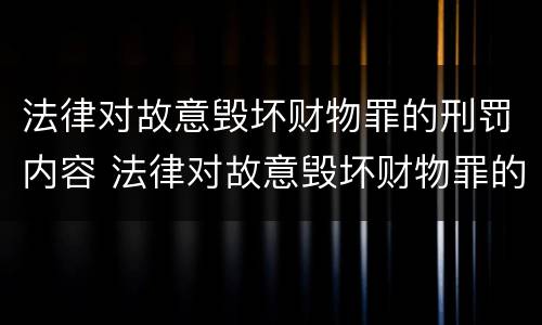 法律对故意毁坏财物罪的刑罚内容 法律对故意毁坏财物罪的刑罚内容包括