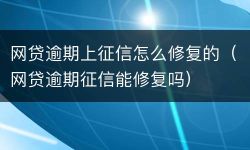网贷逾期上征信怎么修复的（网贷逾期征信能修复吗）