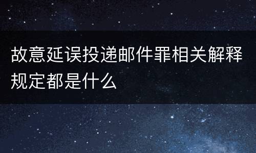 故意延误投递邮件罪相关解释规定都是什么