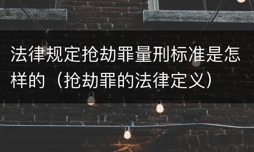 法律规定抢劫罪量刑标准是怎样的（抢劫罪的法律定义）