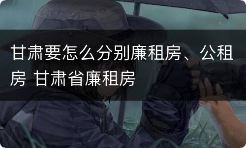 甘肃要怎么分别廉租房、公租房 甘肃省廉租房