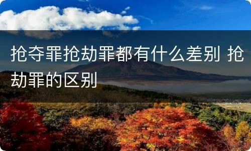 抢夺罪抢劫罪都有什么差别 抢劫罪的区别