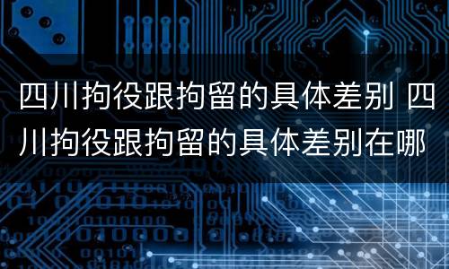 四川拘役跟拘留的具体差别 四川拘役跟拘留的具体差别在哪