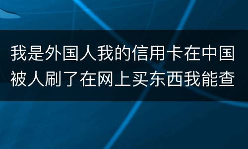 我是外国人我的信用卡在中国被人刷了在网上买东西我能查到是谁吗？报案管用吗