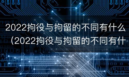 2022拘役与拘留的不同有什么（2022拘役与拘留的不同有什么区别）