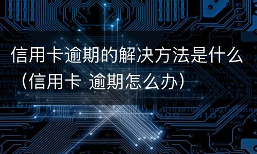 信用卡逾期的解决方法是什么（信用卡 逾期怎么办）