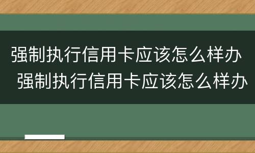 强制执行信用卡应该怎么样办 强制执行信用卡应该怎么样办呢