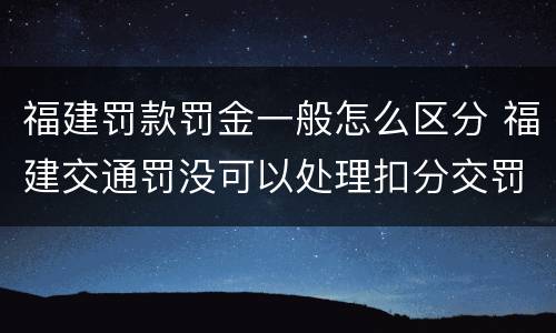福建罚款罚金一般怎么区分 福建交通罚没可以处理扣分交罚款吗