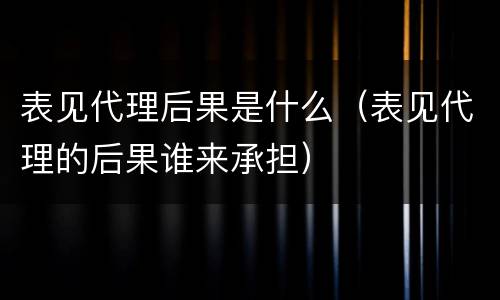 表见代理后果是什么（表见代理的后果谁来承担）