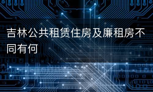 吉林公共租赁住房及廉租房不同有何
