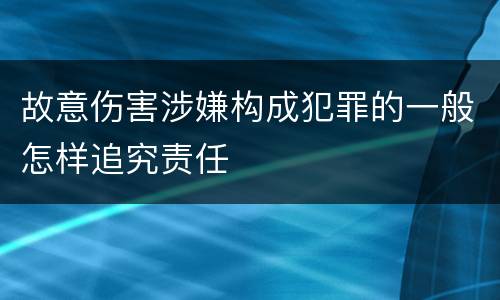 故意伤害涉嫌构成犯罪的一般怎样追究责任
