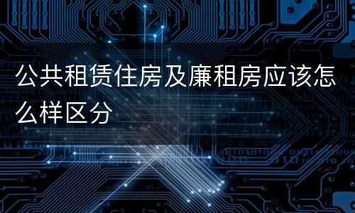 公共租赁住房及廉租房应该怎么样区分