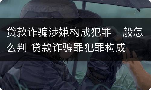 贷款诈骗涉嫌构成犯罪一般怎么判 贷款诈骗罪犯罪构成
