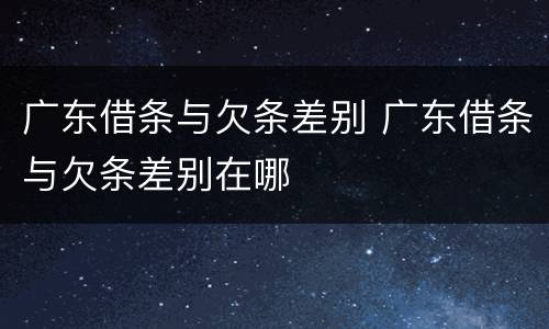 广东借条与欠条差别 广东借条与欠条差别在哪