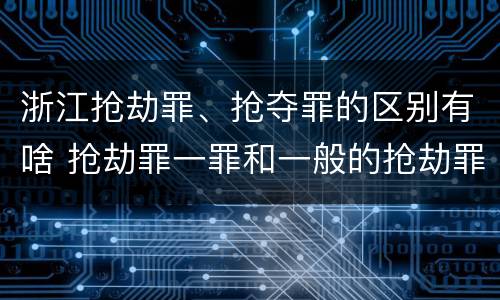 浙江抢劫罪、抢夺罪的区别有啥 抢劫罪一罪和一般的抢劫罪