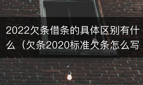 2022欠条借条的具体区别有什么（欠条2020标准欠条怎么写）