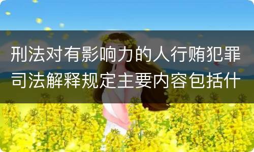 刑法对有影响力的人行贿犯罪司法解释规定主要内容包括什么