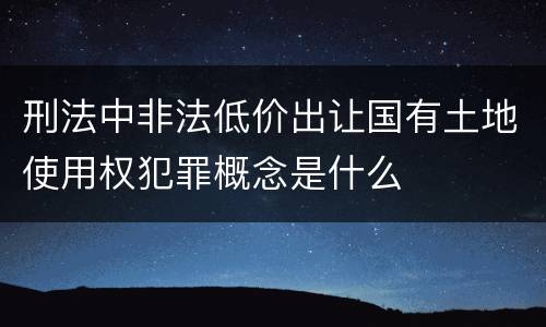 刑法中非法低价出让国有土地使用权犯罪概念是什么