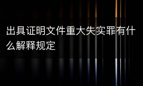出具证明文件重大失实罪有什么解释规定
