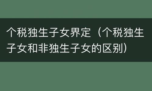 个税独生子女界定（个税独生子女和非独生子女的区别）