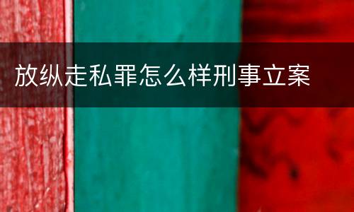 放纵走私罪怎么样刑事立案