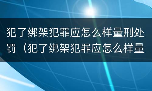 犯了绑架犯罪应怎么样量刑处罚(犯了绑架犯罪应怎么样量刑处罚)