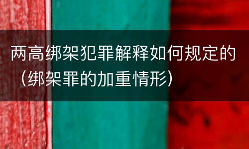 两高绑架犯罪解释如何规定的（绑架罪的加重情形）