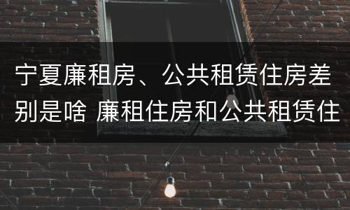 宁夏廉租房、公共租赁住房差别是啥 廉租住房和公共租赁住房的区别