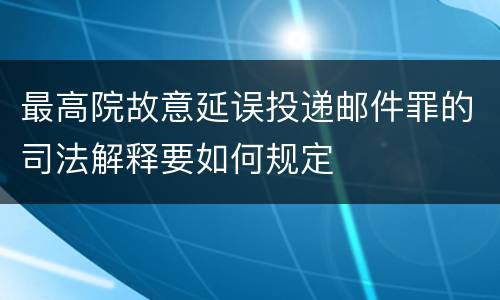 最高院故意延误投递邮件罪的司法解释要如何规定