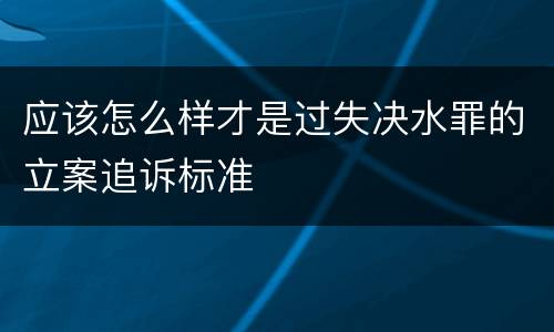 应该怎么样才是过失决水罪的立案追诉标准