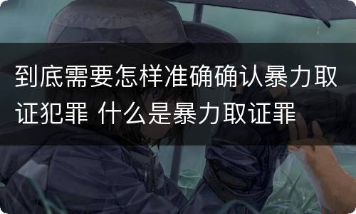 到底需要怎样准确确认暴力取证犯罪 什么是暴力取证罪