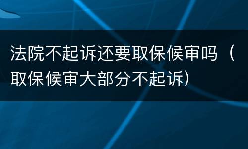 法院不起诉还要取保候审吗（取保候审大部分不起诉）