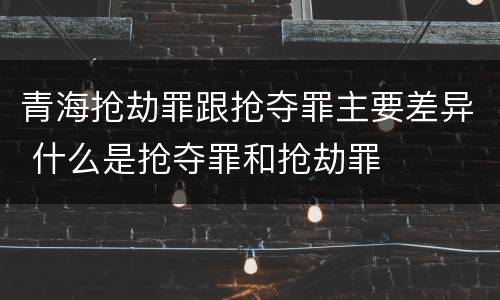 青海抢劫罪跟抢夺罪主要差异 什么是抢夺罪和抢劫罪