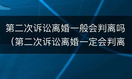 第二次诉讼离婚一般会判离吗（第二次诉讼离婚一定会判离婚吗）