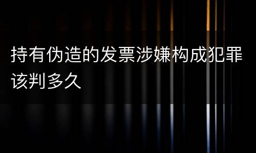持有伪造的发票涉嫌构成犯罪该判多久