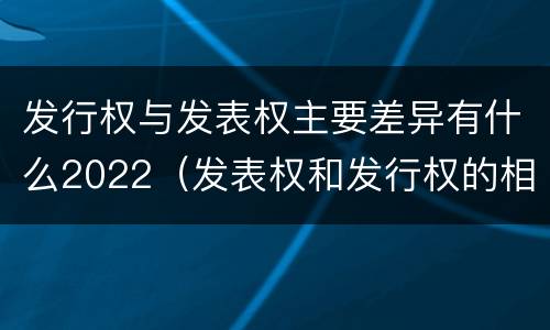 发行权与发表权主要差异有什么2022（发表权和发行权的相同点）