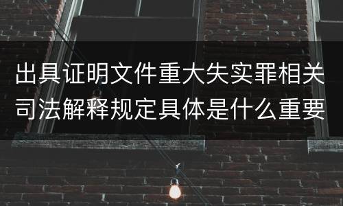 出具证明文件重大失实罪相关司法解释规定具体是什么重要内容