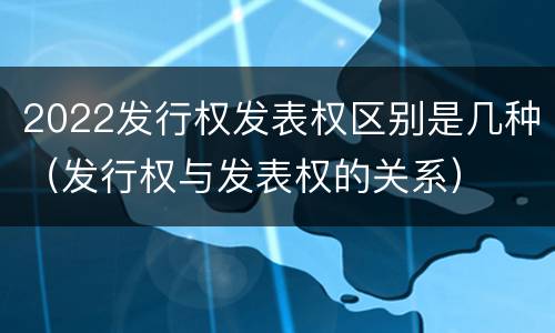 2022发行权发表权区别是几种（发行权与发表权的关系）