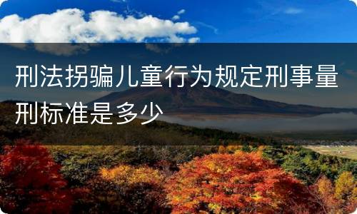 刑法拐骗儿童行为规定刑事量刑标准是多少