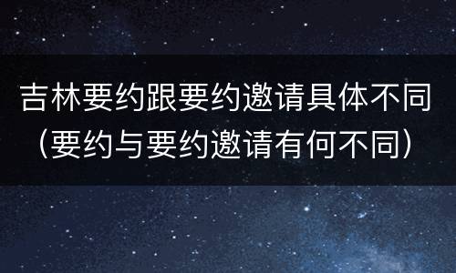 吉林要约跟要约邀请具体不同（要约与要约邀请有何不同）