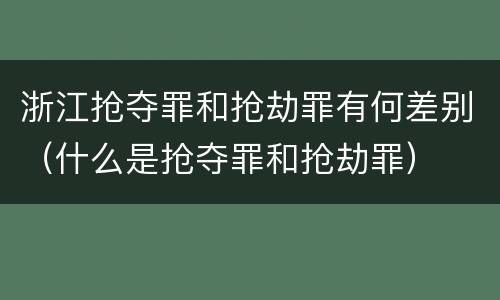 浙江抢夺罪和抢劫罪有何差别（什么是抢夺罪和抢劫罪）