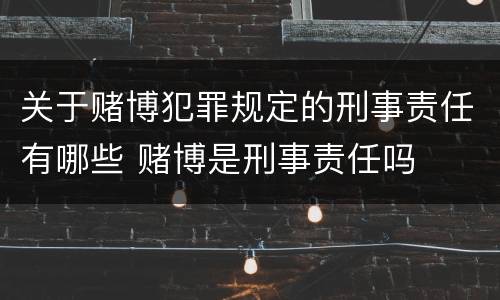 关于赌博犯罪规定的刑事责任有哪些 赌博是刑事责任吗