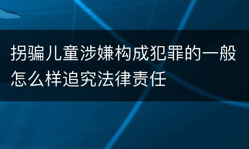 拐骗儿童涉嫌构成犯罪的一般怎么样追究法律责任