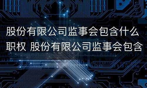 股份有限公司监事会包含什么职权 股份有限公司监事会包含什么职权人员