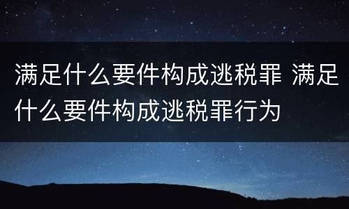 满足什么要件构成逃税罪 满足什么要件构成逃税罪行为